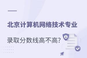 北京計(jì)算機(jī)網(wǎng)絡(luò)技術(shù)專業(yè)錄取分?jǐn)?shù)線高不高?