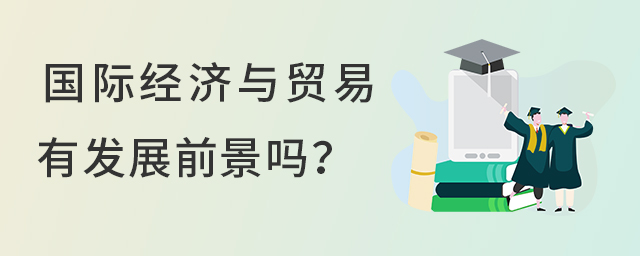 國際經(jīng)濟與貿(mào)易專業(yè)現(xiàn)在有發(fā)展前景嗎