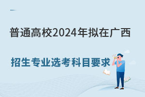 廣西公布:普通高校2024年擬在廣西招生專(zhuān)業(yè)選考科目要求.jpg