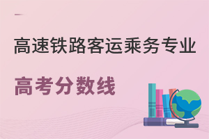 高速鐵路客運乘務(wù)專業(yè)高考分?jǐn)?shù)線