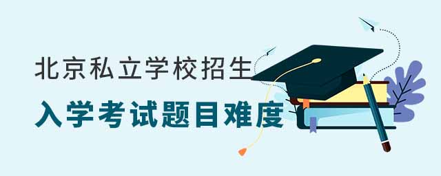 北京私立學(xué)校招生入學(xué)考試題目難度怎么樣