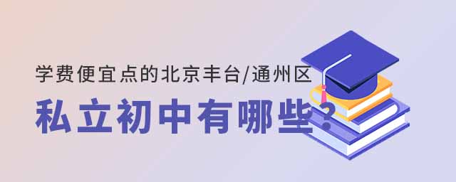 學(xué)費便宜點的北京豐臺區(qū)通州區(qū)私立初中有哪些