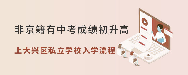 非京籍有中考成績初升高上大興區(qū)私立學(xué)校入學(xué)流程