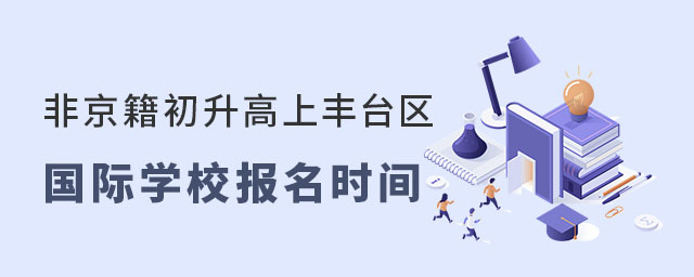 非京籍初升高上北京豐臺區(qū)國際學校報名時間