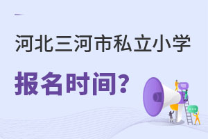 河北三河市私立小學(xué)報(bào)名時間