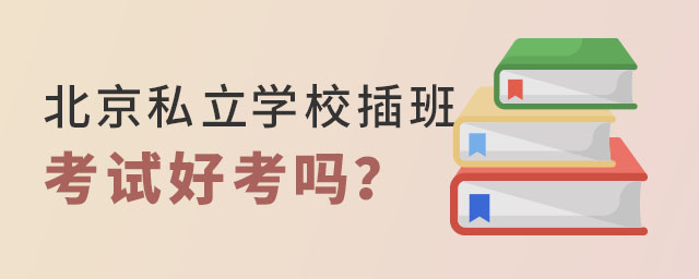 北京私立學(xué)校插班考試好考嗎