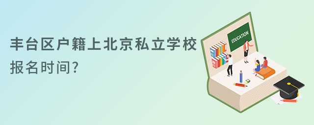 2023年豐臺區(qū)戶籍上北京私立學校報名時間
