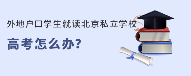 外地戶口學(xué)生就讀北京私立學(xué)校高考怎么辦
