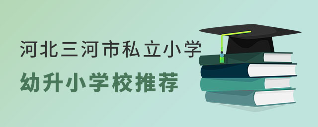 河北三河市私立小學(xué)幼升小學(xué)校推薦