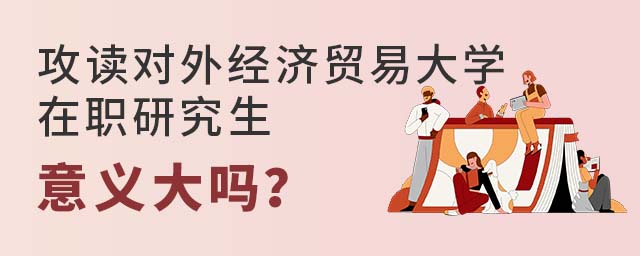 攻讀對(duì)外經(jīng)濟(jì)貿(mào)易大學(xué)在職研究生意義大嗎