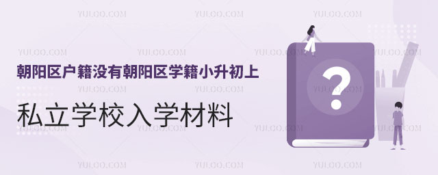 朝陽區(qū)戶籍沒有朝陽區(qū)學(xué)籍,小升初上私立學(xué)校入學(xué)材料
