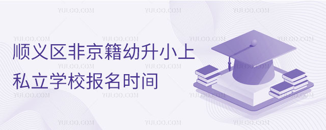 順義區(qū)非京籍幼升小上私立學(xué)校報(bào)名時(shí)間