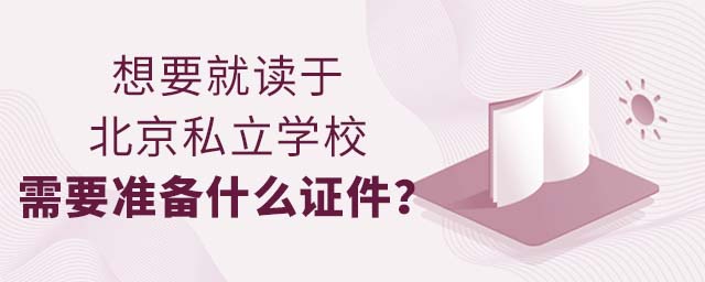 想要就讀于北京私立學(xué)校需要準(zhǔn)備什么證件