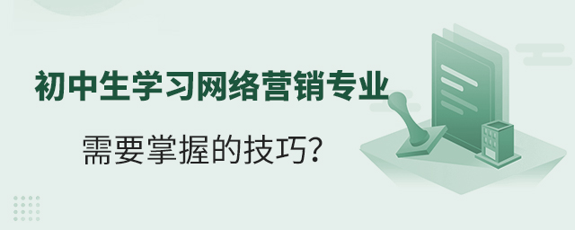 初中生學(xué)習(xí)網(wǎng)絡(luò)營銷專業(yè)需要掌握的技巧?1.jpg