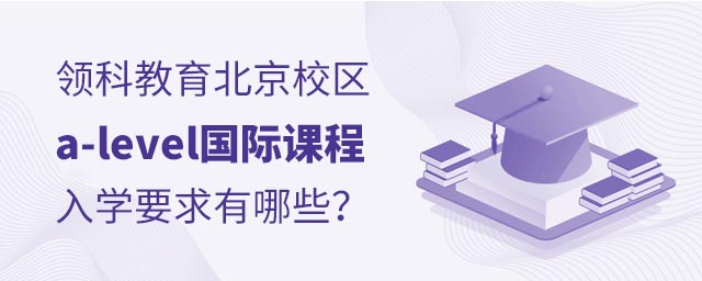 領(lǐng)科教育北京校區(qū)a-level國(guó)際課程入學(xué)要求有哪些?.jpg