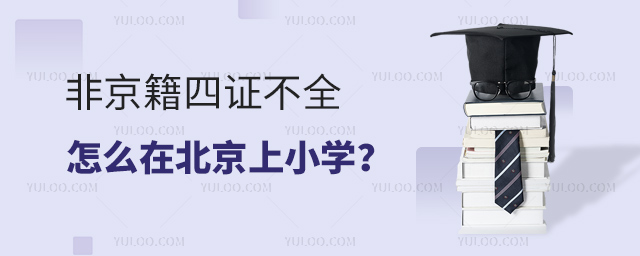 非京籍四證不全怎么在北京上小學(xué)