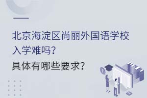 北京海淀區(qū)尚麗外國語學校入學難嗎？具體有哪些要求？