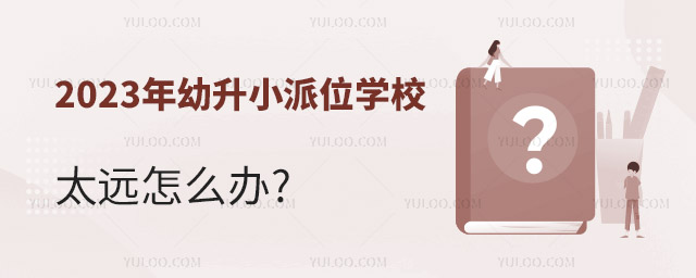 2023年幼升小派位學(xué)校太遠(yuǎn)怎么辦.jpg