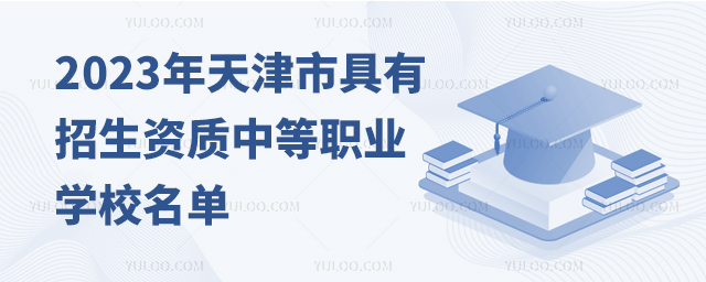 2023年天津市具有招生資質(zhì)中等職業(yè)學(xué)校名單