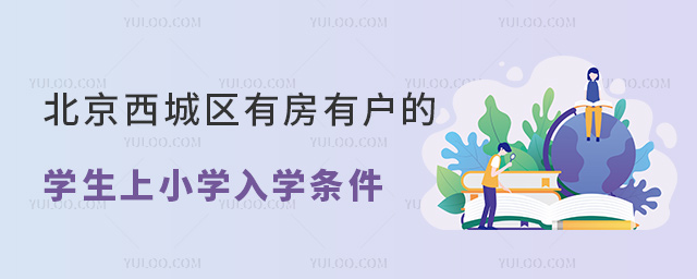 北京西城區(qū)有房有戶的學(xué)生上小學(xué)入學(xué)條件