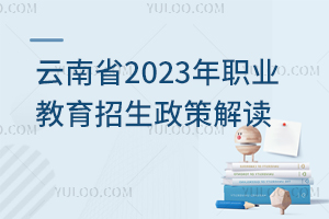 云南省2023年職業(yè)教育招生政策解讀