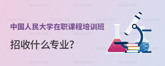 中國人民大學(xué)在職課程培訓(xùn)班招收什么專業(yè)
