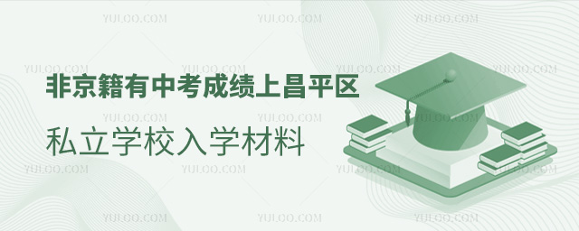 非京籍有中考成績上北京昌平區(qū)私立學(xué)校入學(xué)材料