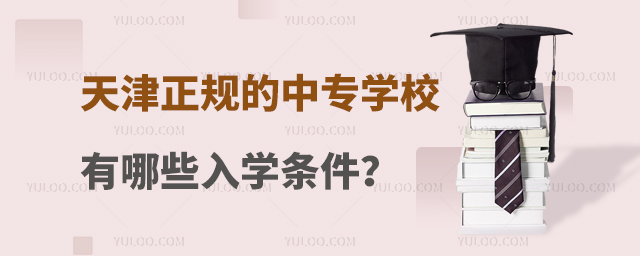 天津正規(guī)的中專學(xué)校有哪些入學(xué)條件?
