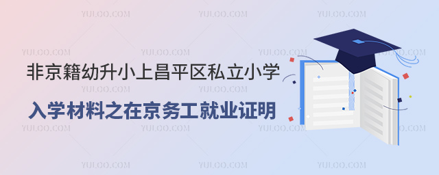 非京籍幼升小上昌平區(qū)私立小學(xué)入學(xué)材料之在京務(wù)工就業(yè)證明