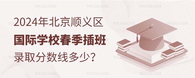 2024年北京順義區(qū)國(guó)際學(xué)校春季插班錄取分?jǐn)?shù)線多少