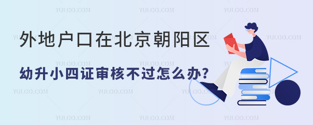 2024年外地戶口在北京朝陽區(qū)幼升小四證審核不過怎么辦