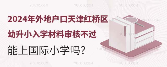 2024年外地戶口天津紅橋區(qū)幼升小入學材料審核不過能上國際小學嗎