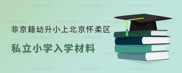 非京籍幼升小上北京懷柔區(qū)私立小學(xué)入學(xué)材料