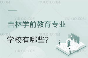 吉林學(xué)前教育專業(yè)學(xué)校有哪些?