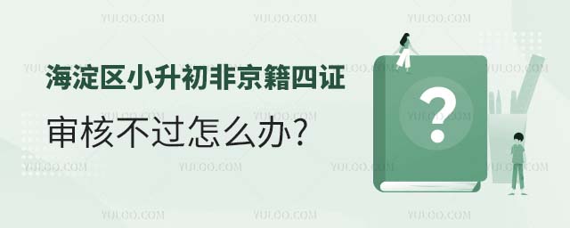2024年海淀區(qū)小升初非京籍四證審核不過怎么辦
