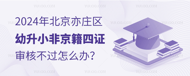 2024年北京亦莊區(qū)幼升小非京籍四證審核不過怎么辦