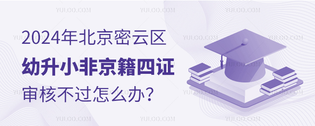 2024年北京密云區(qū)幼升小非京籍四證審核不過怎么辦