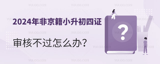 2024年非京籍小升初四證審核不過怎么辦