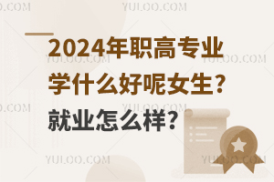 2024年職高專業(yè)學(xué)什么好呢女生?就業(yè)怎么樣?
