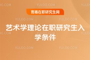 藝術(shù)學(xué)理論在職研究生入學(xué)條件