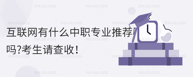 互聯(lián)網(wǎng)有什么中職專業(yè)推薦嗎?考生請(qǐng)查收!