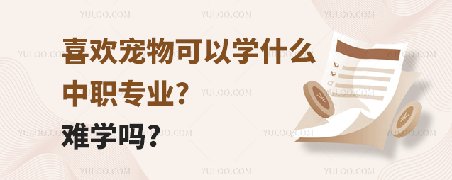 喜歡寵物可以學什么中職專業(yè)?難學嗎?