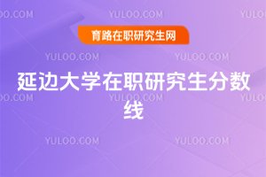 延邊大學(xué)在職研究生分?jǐn)?shù)線