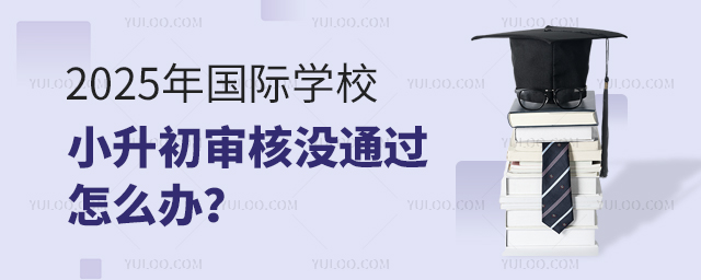 2025年國際學(xué)校小升初審核沒通過怎么辦