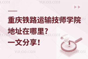 重慶鐵路運輸技師學(xué)院地址在哪里?一文分享！