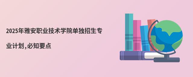 2025年雅安職業(yè)技術(shù)學(xué)院?jiǎn)为?dú)招生專業(yè)計(jì)劃,必知要點(diǎn)
