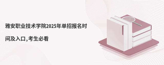 雅安職業(yè)技術(shù)學(xué)院2025年單招報(bào)名時(shí)間及入口,考生必看