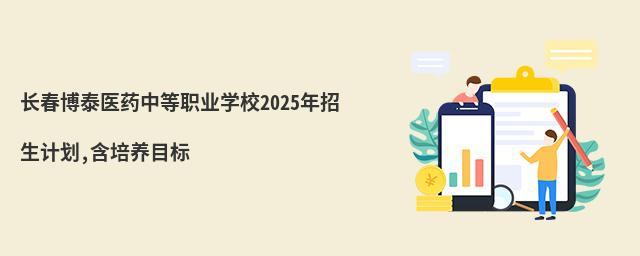 長春博泰醫(yī)藥中等職業(yè)學校2025年招生計劃,含培養(yǎng)目標