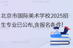 北京市國際美術(shù)學校2025招生專業(yè)已公布,含報名條件！