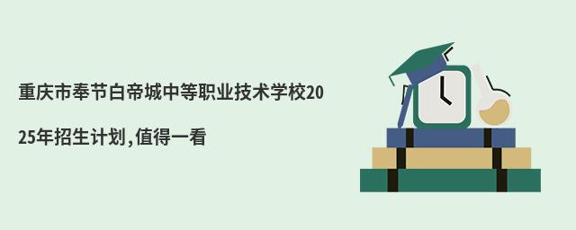 重慶市奉節(jié)白帝城中等職業(yè)技術(shù)學(xué)校2025年招生計(jì)劃,值得一看